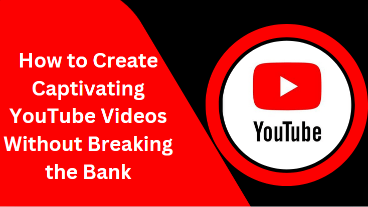 How to Create Captivating YouTube Videos Without Breaking the Bank